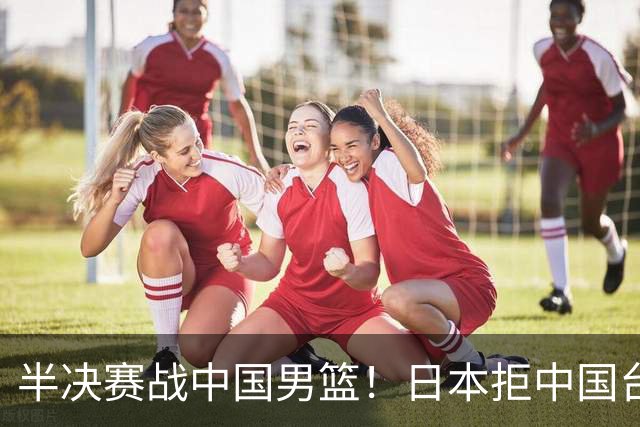 半决赛战中国男篮！日本拒中国台北22分逆转进四强 陈盈骏20分