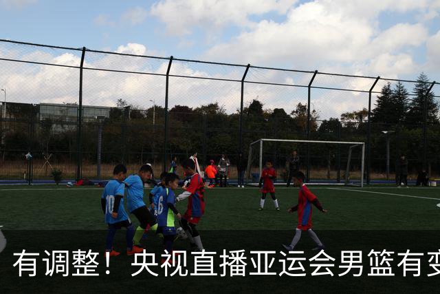 有调整！央视直播亚运会男篮有变，中国VS日本，中国男篮冲击决赛